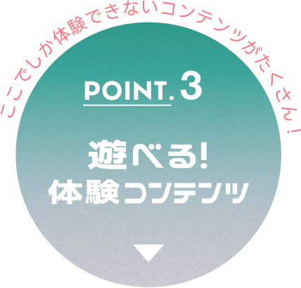 POINT.3 遊べる！体験コンテンツ